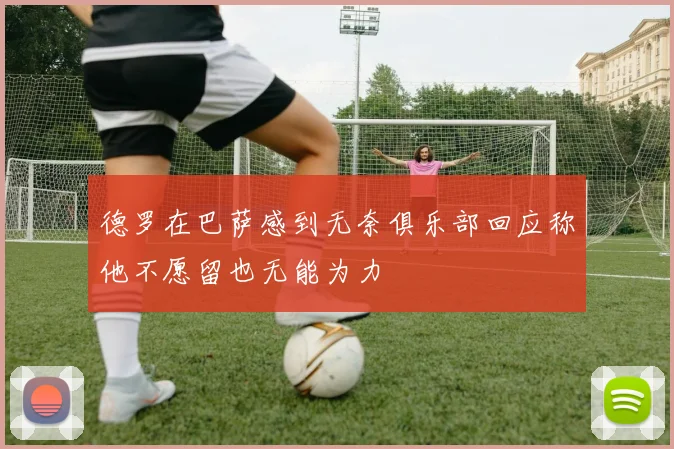 德罗在巴萨感到无奈俱乐部回应称他不愿留也无能为力