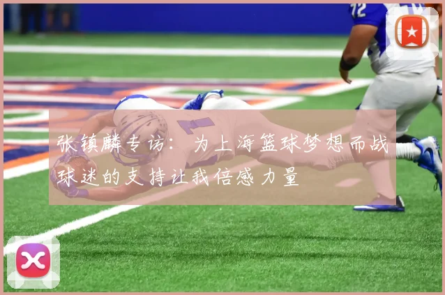 张镇麟专访：为上海篮球梦想而战球迷的支持让我倍感力量