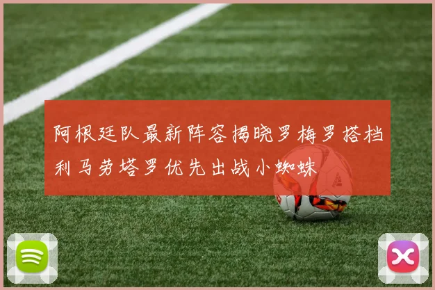 阿根廷队最新阵容揭晓罗梅罗搭档利马劳塔罗优先出战小蜘蛛