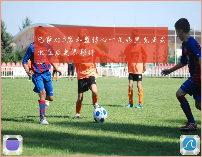 巴萨对B席加盟信心十足弗里克正式批准后更添期待