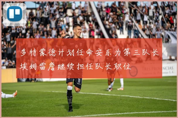 多特蒙德计划任命安东为第三队长埃姆雷詹继续担任队长职位