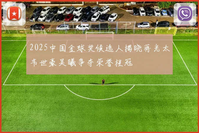 2025中国金球奖候选人揭晓蒋光太韦世豪吴曦争夺荣誉桂冠