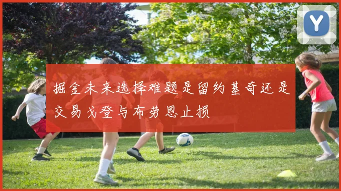 掘金未来选择难题是留约基奇还是交易戈登与布劳恩止损