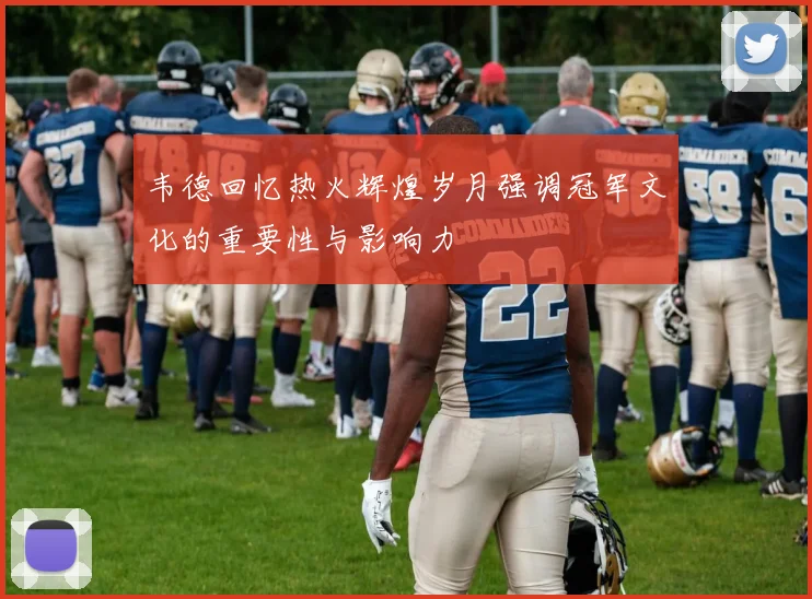 韦德回忆热火辉煌岁月强调冠军文化的重要性与影响力