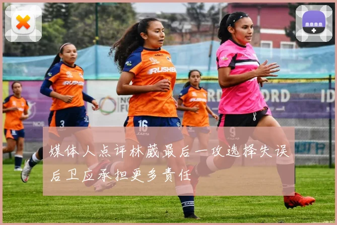 媒体人点评林葳最后一攻选择失误后卫应承担更多责任
