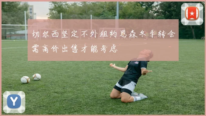 切尔西坚定不外租约恩森冬季转会需高价出售才能考虑