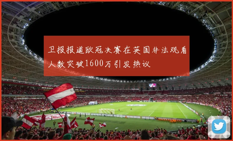 卫报报道欧冠决赛在英国非法观看人数突破1600万引发热议