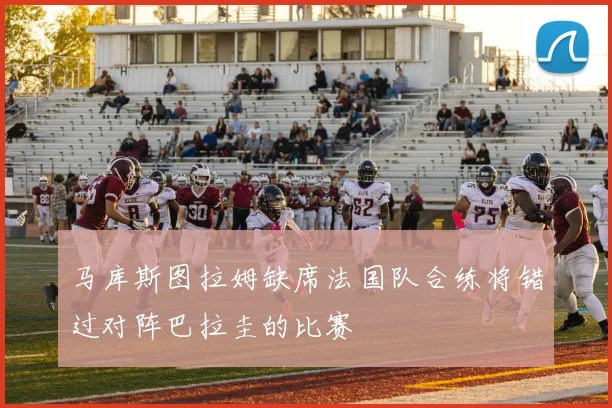 马库斯图拉姆缺席法国队合练将错过对阵巴拉圭的比赛