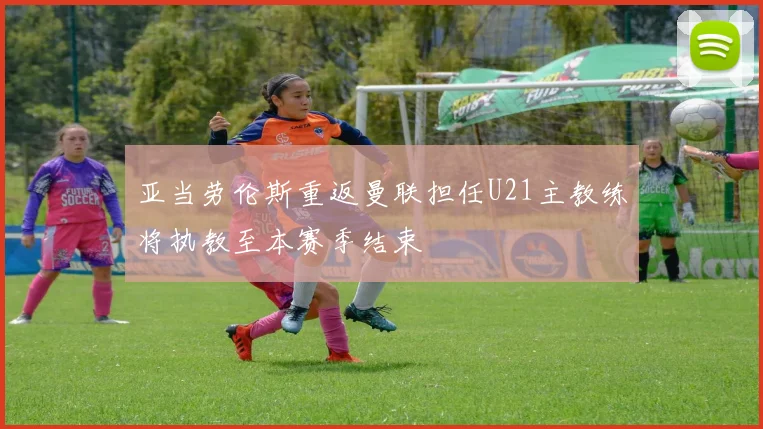 亚当劳伦斯重返曼联担任U21主教练将执教至本赛季结束