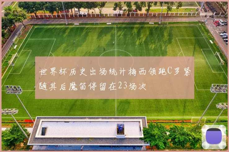 世界杯历史出场统计梅西领跑C罗紧随其后魔笛停留在23场次