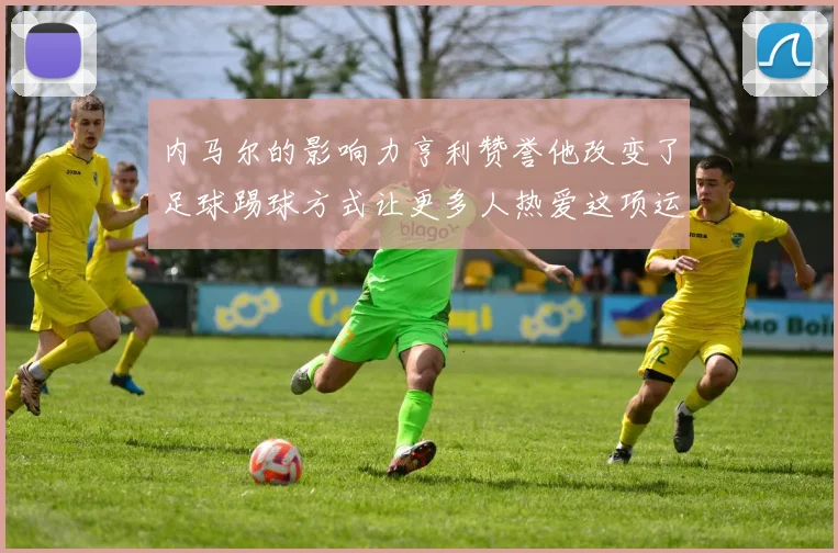 内马尔的影响力亨利赞誉他改变了足球踢球方式让更多人热爱这项运动