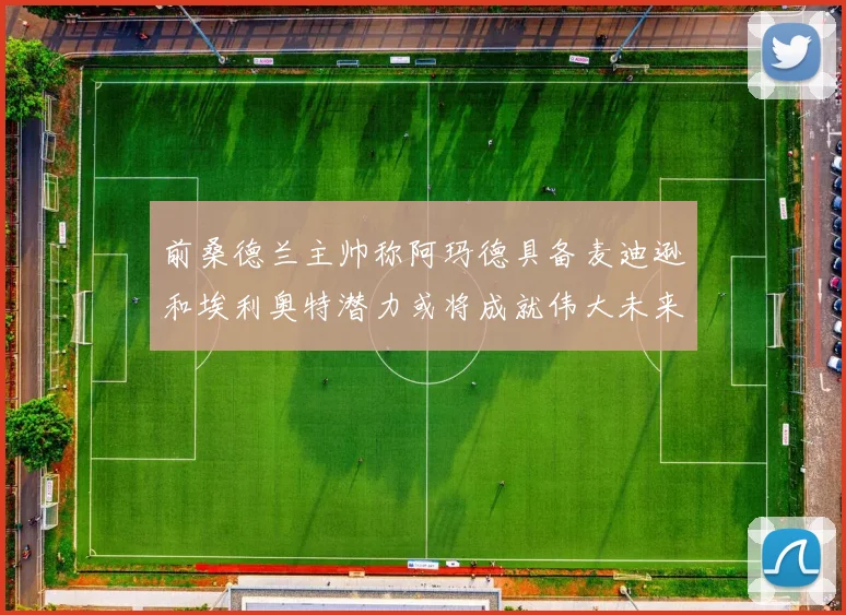 前桑德兰主帅称阿玛德具备麦迪逊和埃利奥特潜力或将成就伟大未来