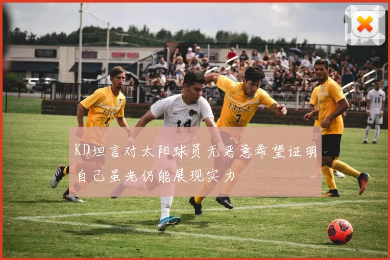 KD坦言对太阳球员无恶意希望证明自己虽老仍能展现实力