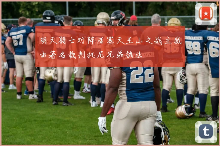 明天骑士对阵活塞天王山之战主裁由著名裁判托尼兄弟执法