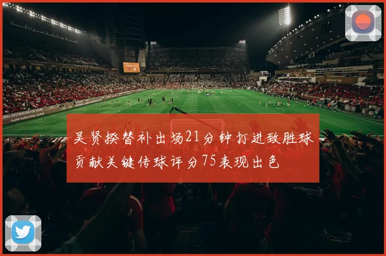 吴贤揆替补出场21分钟打进致胜球贡献关键传球评分75表现出色