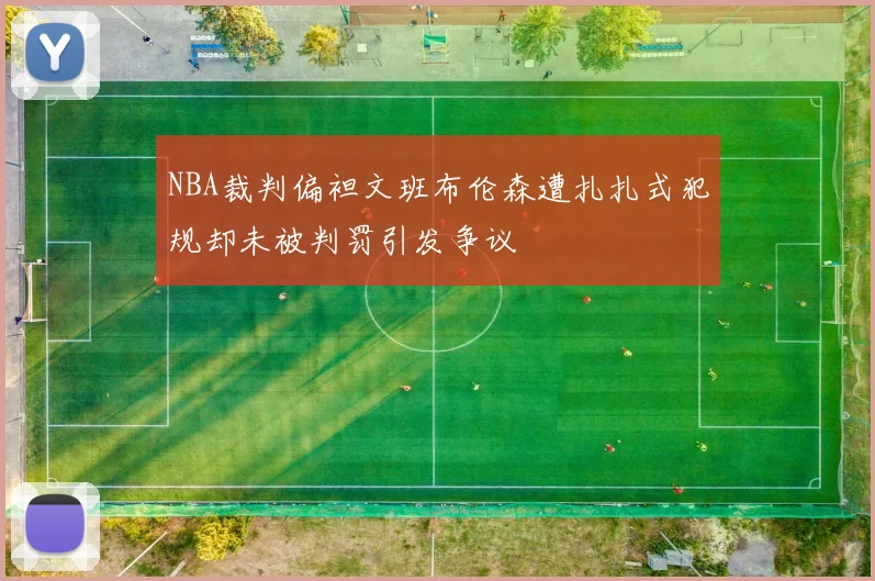 NBA裁判偏袒文班布伦森遭扎扎式犯规却未被判罚引发争议