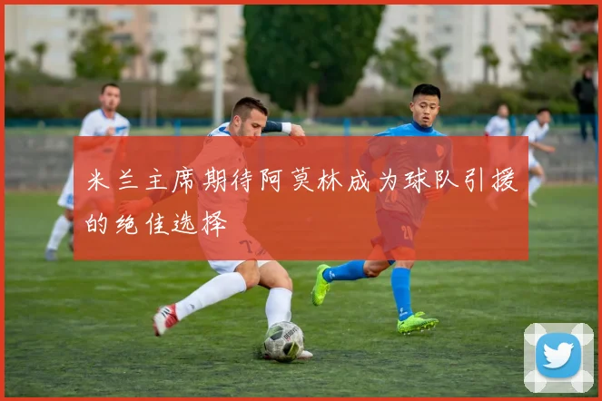 米兰主席期待阿莫林成为球队引援的绝佳选择