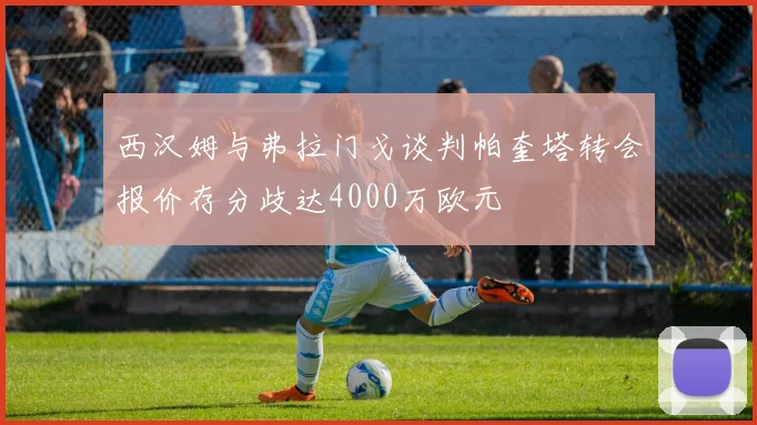 西汉姆与弗拉门戈谈判帕奎塔转会报价存分歧达4000万欧元