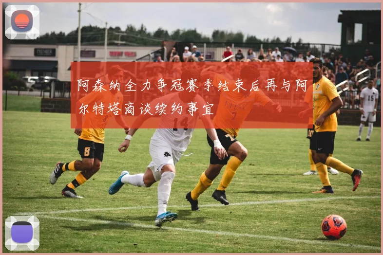 阿森纳全力争冠赛季结束后再与阿尔特塔商谈续约事宜