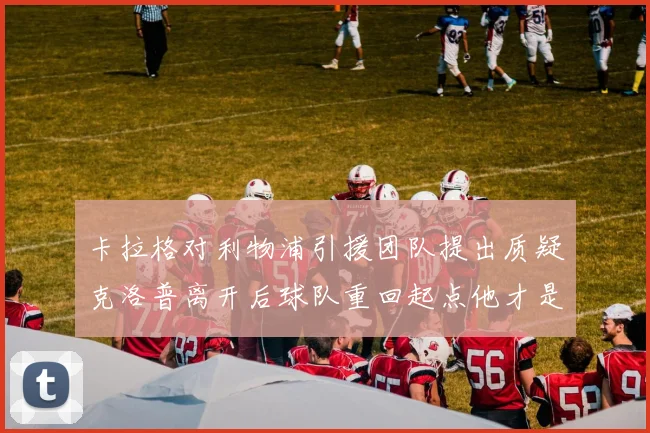 卡拉格对利物浦引援团队提出质疑克洛普离开后球队重回起点他才是真正的明星