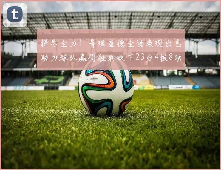 拼尽全力！普理查德全场表现出色助力球队赢得胜利砍下23分4板8助2断三分命中率高达43