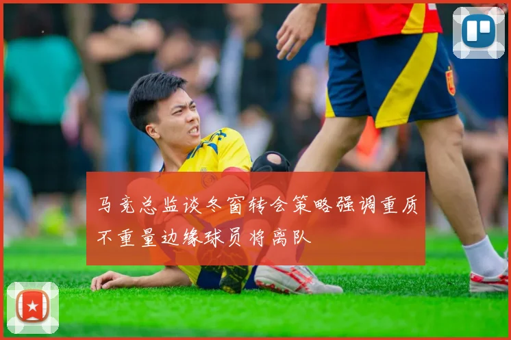 马竞总监谈冬窗转会策略强调重质不重量边缘球员将离队