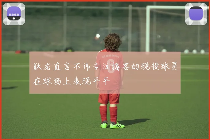 狄龙直言不讳专注播客的现役球员在球场上表现平平