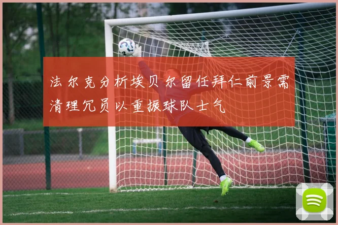法尔克分析埃贝尔留任拜仁前景需清理冗员以重振球队士气