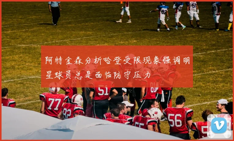 阿特金森分析哈登受限现象强调明星球员总是面临防守压力