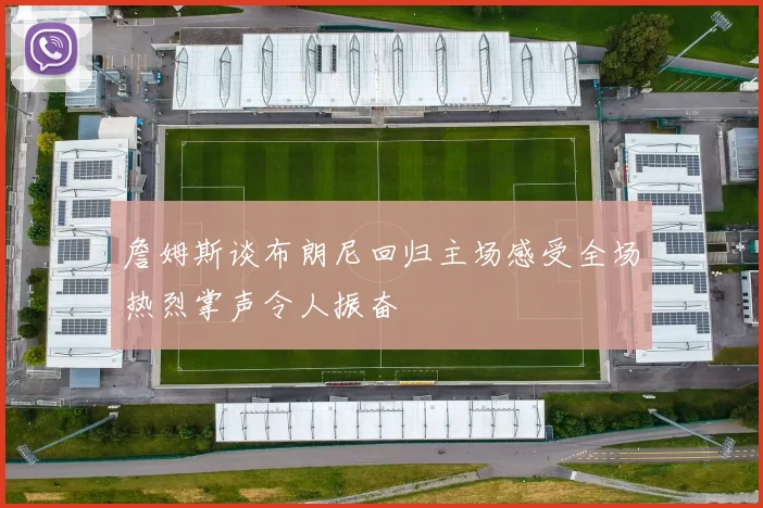 詹姆斯谈布朗尼回归主场感受全场热烈掌声令人振奋