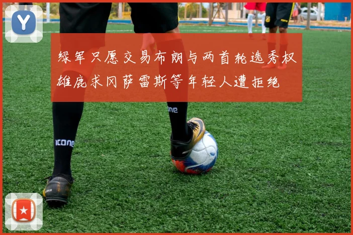 绿军只愿交易布朗与两首轮选秀权雄鹿求冈萨雷斯等年轻人遭拒绝